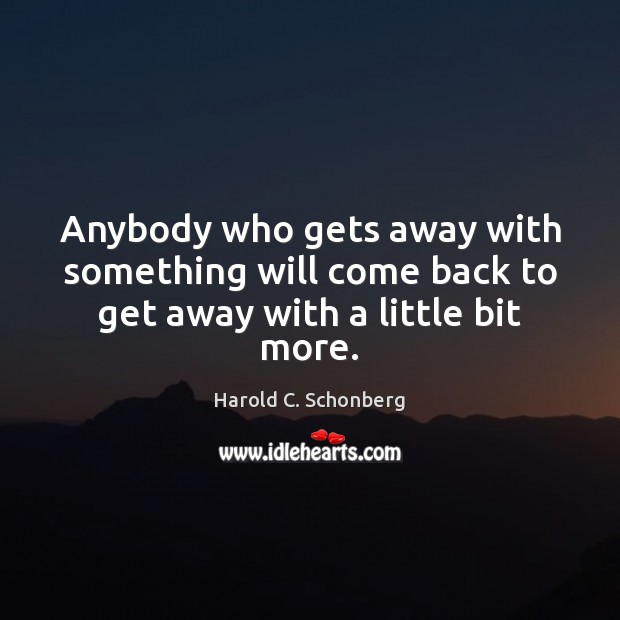 Anybody who gets away with something will come back to get away with a little bit more. Harold C. Schonberg Picture Quote