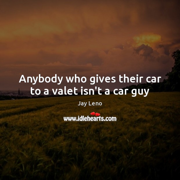 Anybody who gives their car to a valet isn’t a car guy Jay Leno Picture Quote