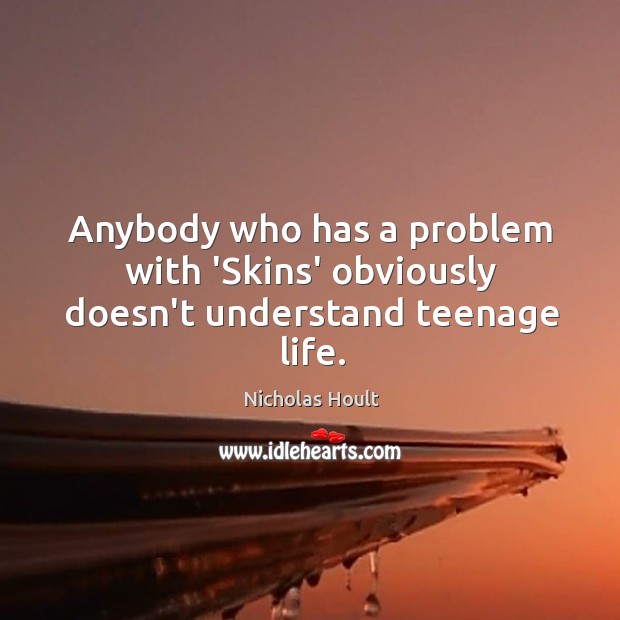 Anybody who has a problem with ‘Skins’ obviously doesn’t understand teenage life. Nicholas Hoult Picture Quote