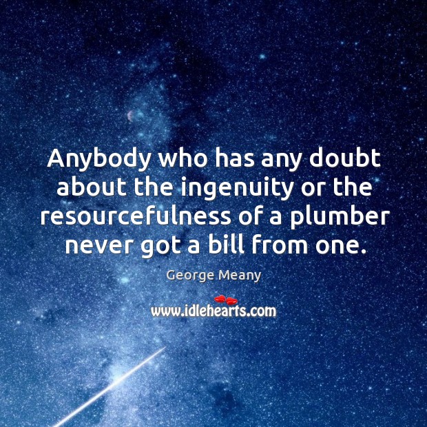 Anybody who has any doubt about the ingenuity or the resourcefulness of a plumber never got a bill from one. George Meany Picture Quote