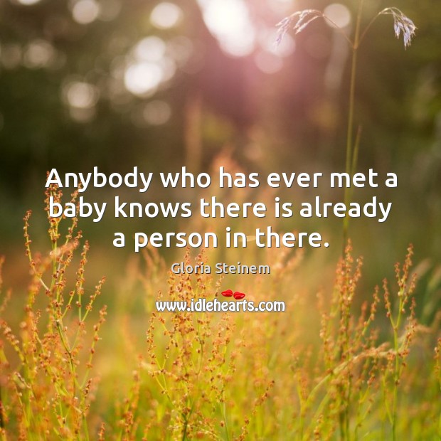 Anybody who has ever met a baby knows there is already a person in there. Gloria Steinem Picture Quote
