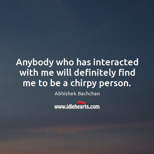 Anybody who has interacted with me will definitely find me to be a chirpy person. Abhishek Bachchan Picture Quote