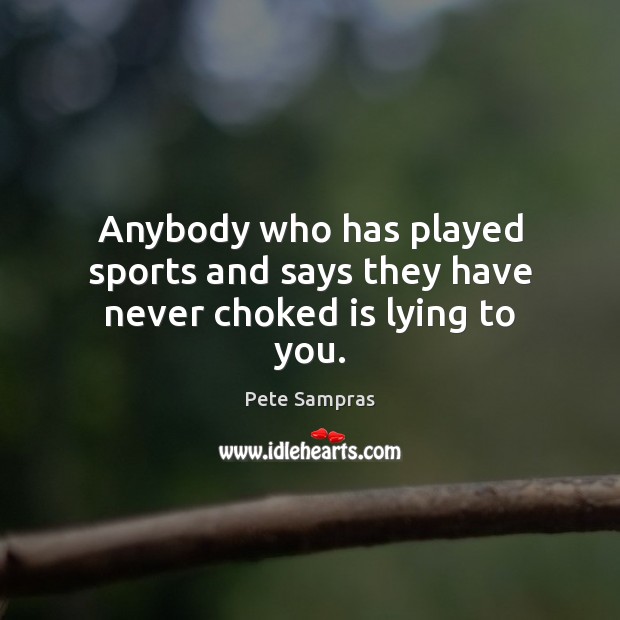 Anybody who has played sports and says they have never choked is lying to you. Pete Sampras Picture Quote