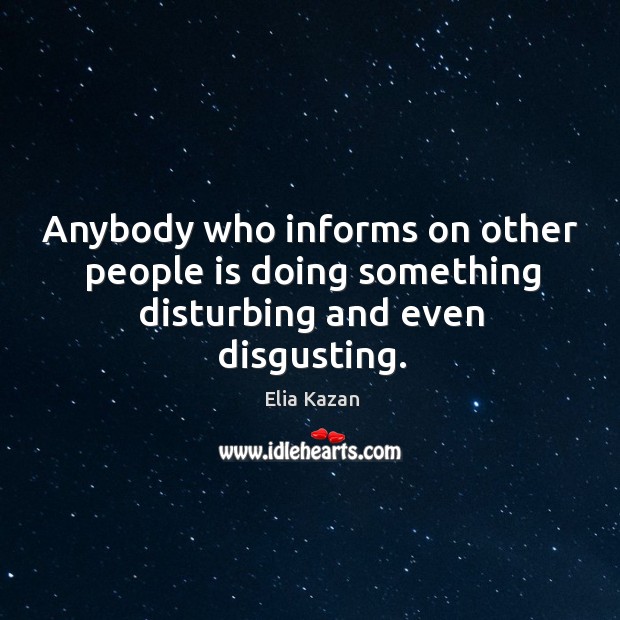 Anybody who informs on other people is doing something disturbing and even disgusting. Elia Kazan Picture Quote