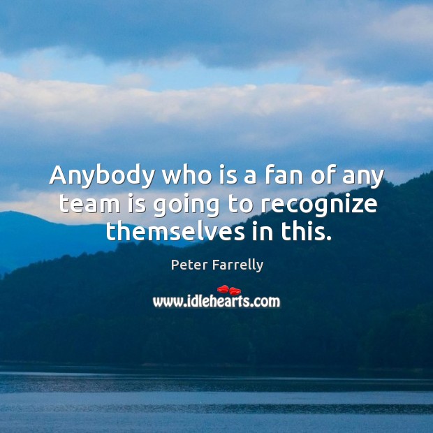 Anybody who is a fan of any team is going to recognize themselves in this. Peter Farrelly Picture Quote
