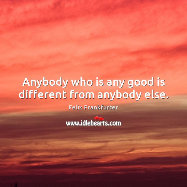 Anybody who is any good is different from anybody else. Felix Frankfurter Picture Quote