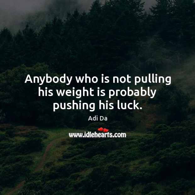 Anybody who is not pulling his weight is probably pushing his luck. Adi Da Picture Quote