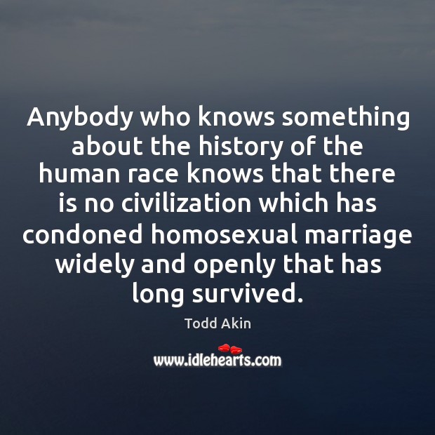 Anybody who knows something about the history of the human race knows Todd Akin Picture Quote