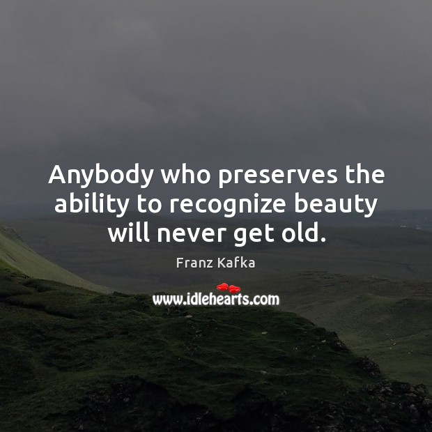 Anybody who preserves the ability to recognize beauty will never get old. Franz Kafka Picture Quote