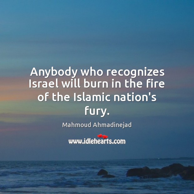 Anybody who recognizes Israel will burn in the fire of the Islamic nation’s fury. Mahmoud Ahmadinejad Picture Quote