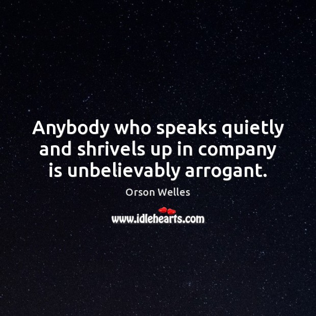 Anybody who speaks quietly and shrivels up in company is unbelievably arrogant. Orson Welles Picture Quote