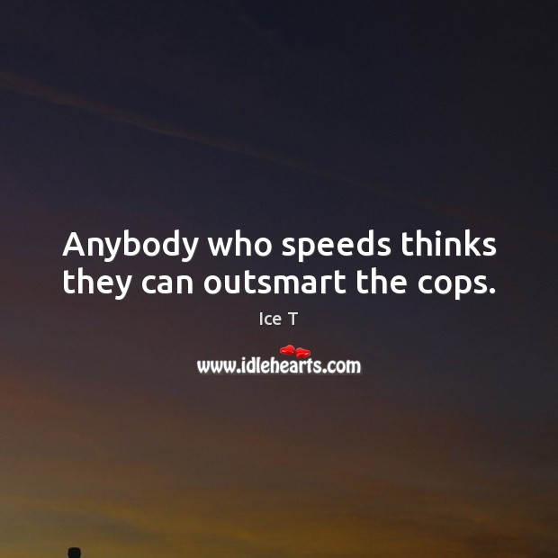 Anybody who speeds thinks they can outsmart the cops. Ice T Picture Quote