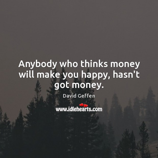 Anybody who thinks money will make you happy, hasn’t got money. 
