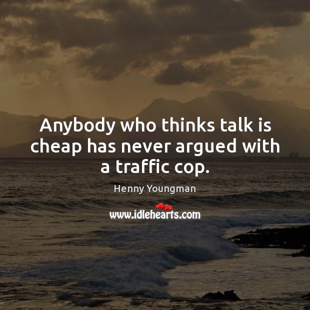 Anybody who thinks talk is cheap has never argued with a traffic cop. Henny Youngman Picture Quote