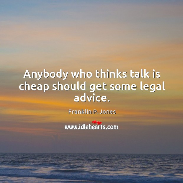 Anybody who thinks talk is cheap should get some legal advice. Franklin P. Jones Picture Quote