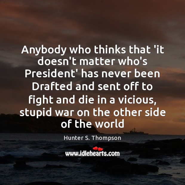 Anybody who thinks that ‘it doesn’t matter who’s President’ has never been Hunter S. Thompson Picture Quote