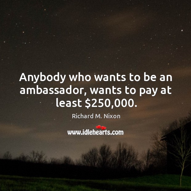Anybody who wants to be an ambassador, wants to pay at least $250,000. 
