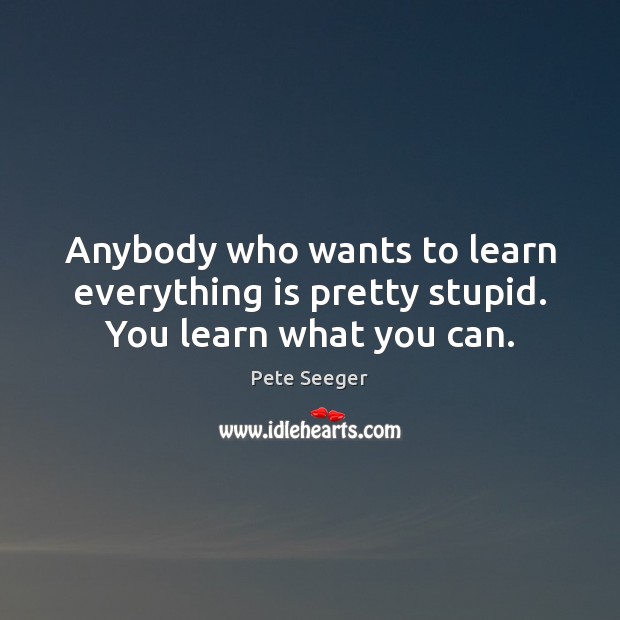 Anybody who wants to learn everything is pretty stupid. You learn what you can. Pete Seeger Picture Quote