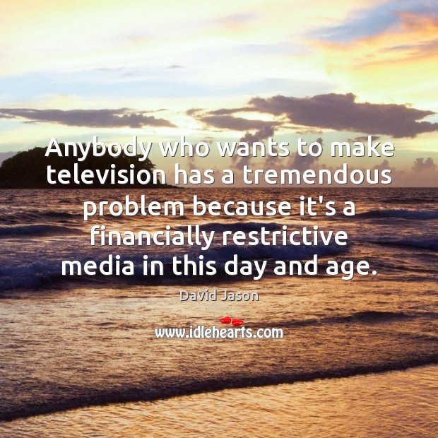 Anybody who wants to make television has a tremendous problem because it’s Image