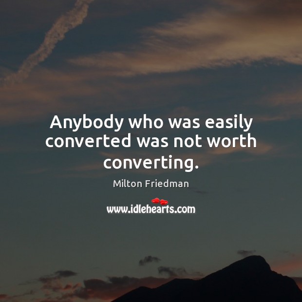 Anybody who was easily converted was not worth converting. Milton Friedman Picture Quote