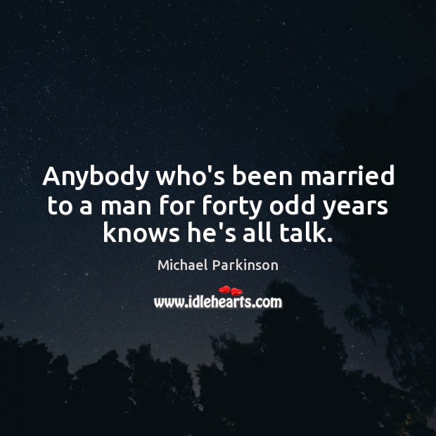 Anybody who’s been married to a man for forty odd years knows he’s all talk. Michael Parkinson Picture Quote