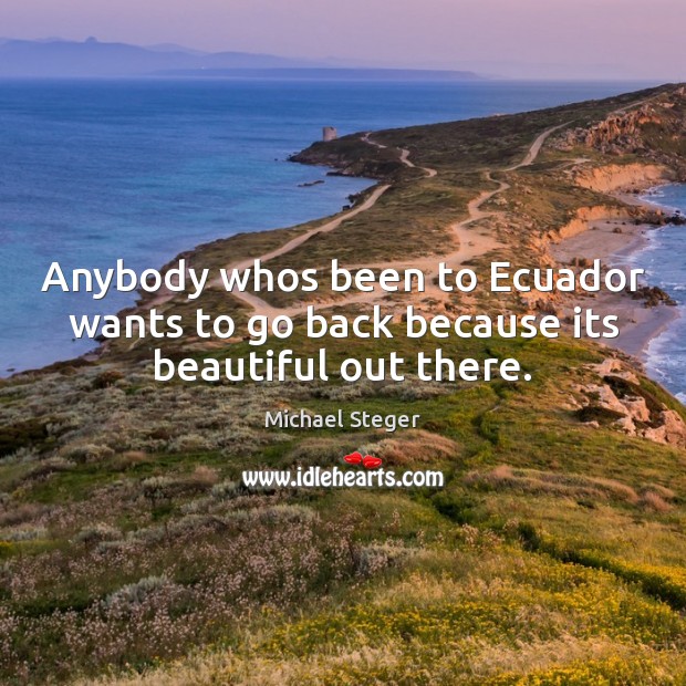Anybody whos been to Ecuador wants to go back because its beautiful out there. Michael Steger Picture Quote