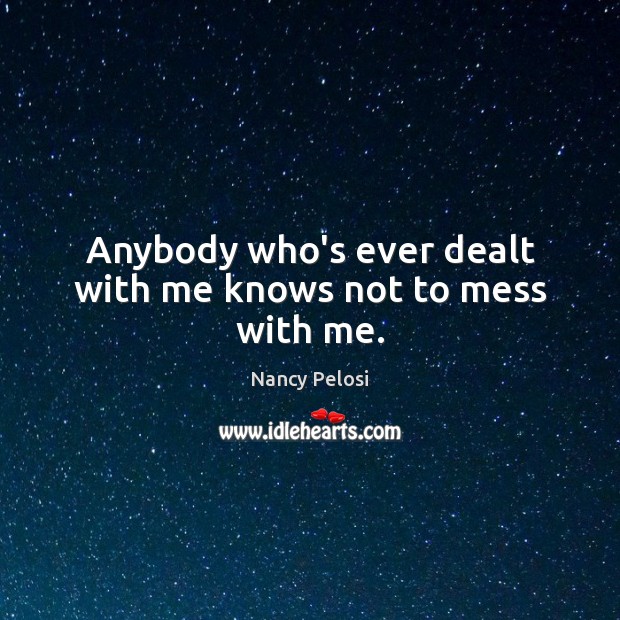 Anybody who’s ever dealt with me knows not to mess with me. Nancy Pelosi Picture Quote