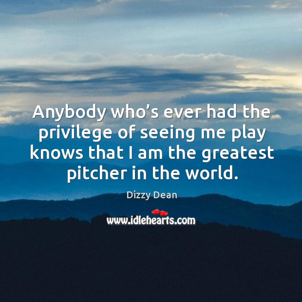 Anybody who’s ever had the privilege of seeing me play knows that I am the greatest pitcher in the world. Dizzy Dean Picture Quote