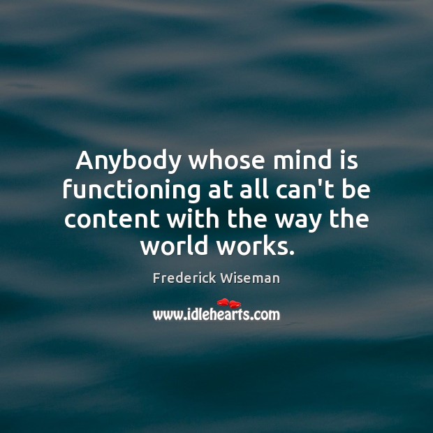 Anybody whose mind is functioning at all can’t be content with the way the world works. Frederick Wiseman Picture Quote