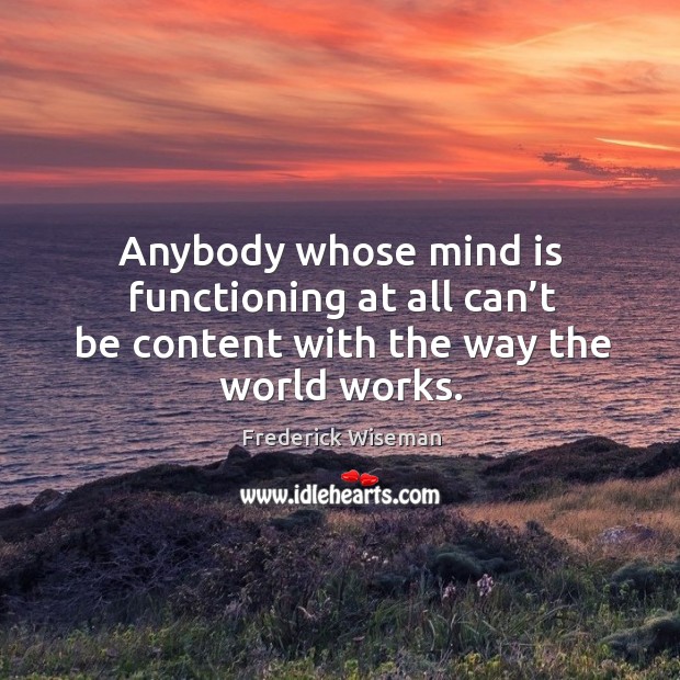 Anybody whose mind is functioning at all can’t be content with the way the world works. Frederick Wiseman Picture Quote