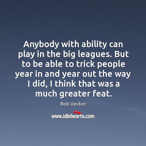 Anybody with ability can play in the big leagues. But to be able to trick people year Image