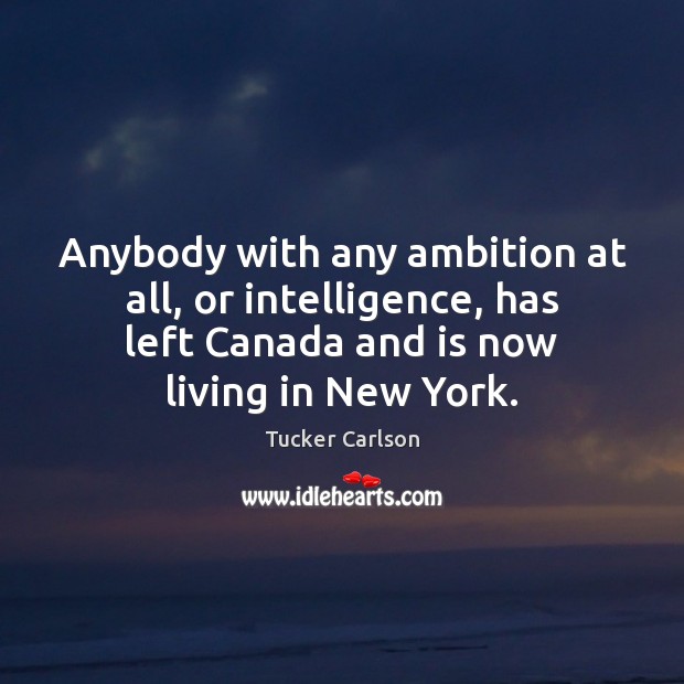 Anybody with any ambition at all, or intelligence, has left Canada and Tucker Carlson Picture Quote