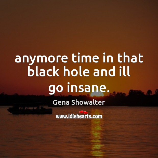 Anymore time in that black hole and ill go insane. Gena Showalter Picture Quote