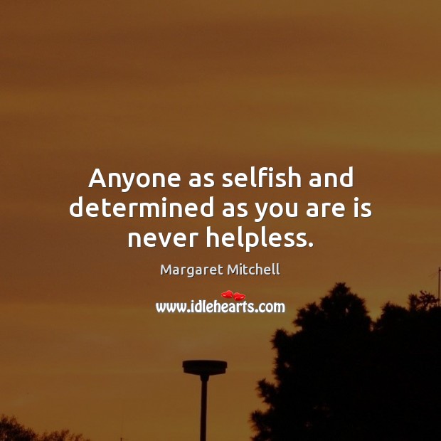 Anyone as selfish and determined as you are is never helpless. Margaret Mitchell Picture Quote