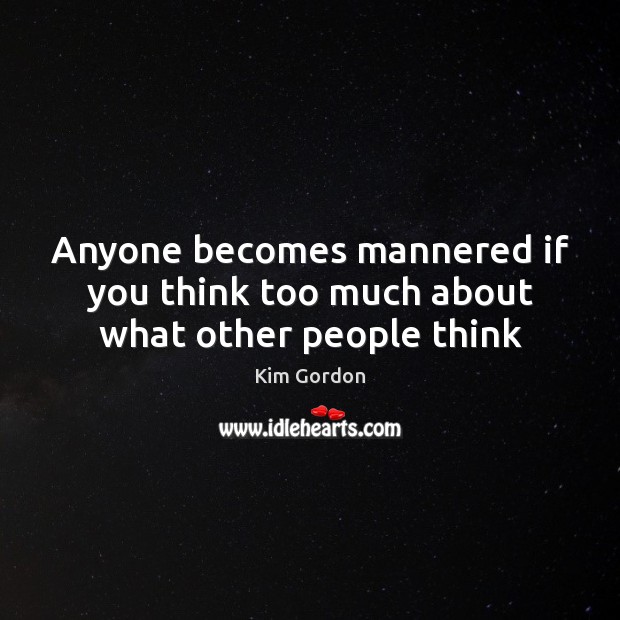 Anyone becomes mannered if you think too much about what other people think Kim Gordon Picture Quote