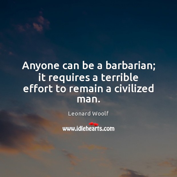 Anyone can be a barbarian; it requires a terrible effort to remain a civilized man. Leonard Woolf Picture Quote