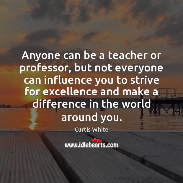 Anyone can be a teacher or professor, but not everyone can influence Curtis White Picture Quote