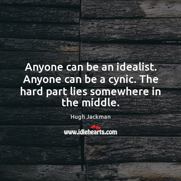 Anyone can be an idealist. Anyone can be a cynic. The hard Hugh Jackman Picture Quote