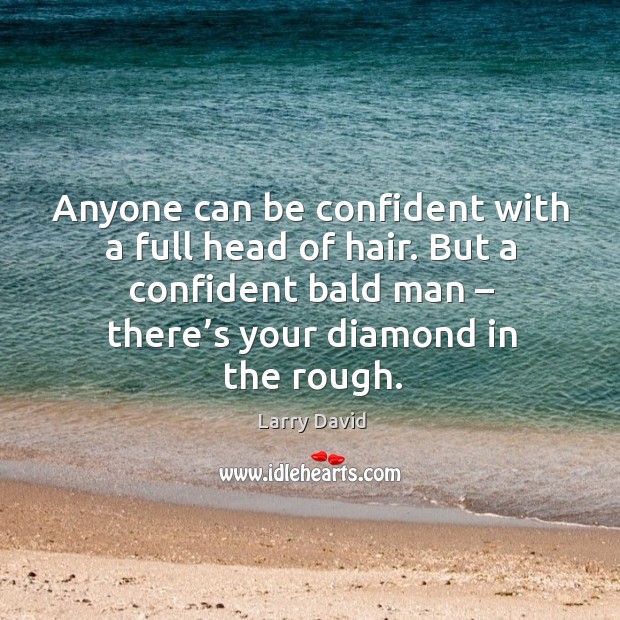 Anyone can be confident with a full head of hair. But a confident bald man – there’s your diamond in the rough. Larry David Picture Quote