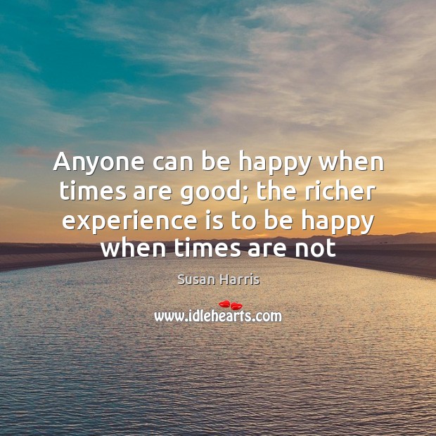 Anyone can be happy when times are good; the richer experience is Susan Harris Picture Quote