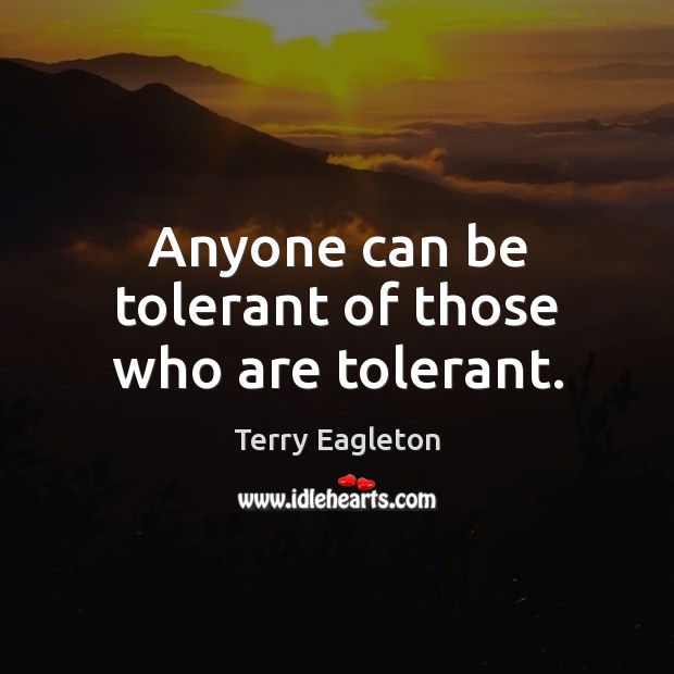 Anyone can be tolerant of those who are tolerant. Image