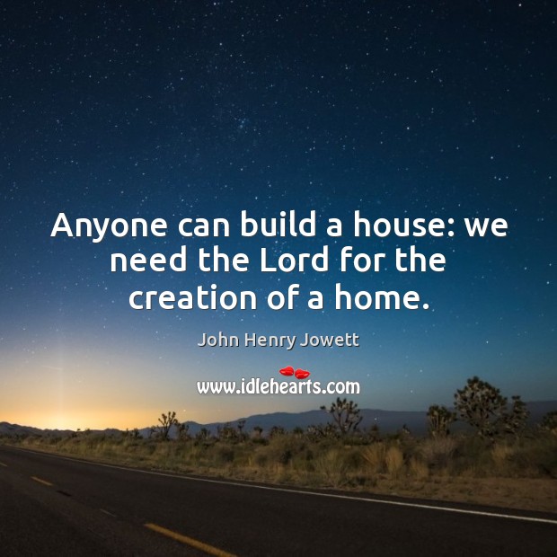 Anyone can build a house: we need the Lord for the creation of a home. John Henry Jowett Picture Quote