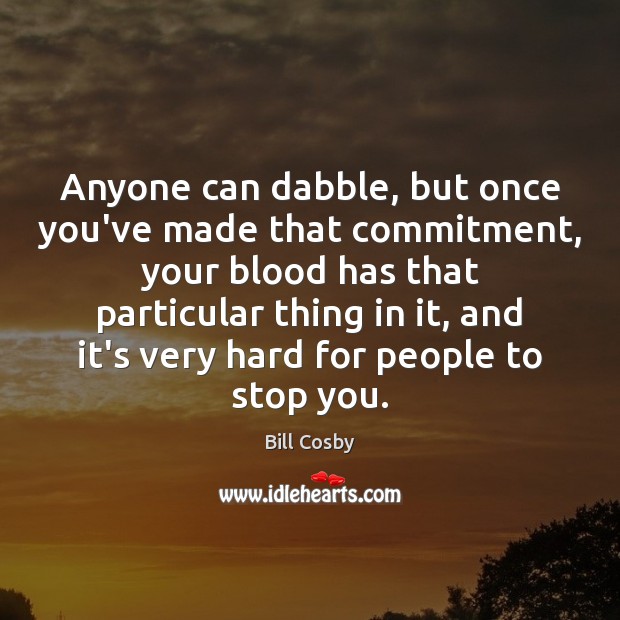 Anyone can dabble, but once you’ve made that commitment, your blood has Bill Cosby Picture Quote
