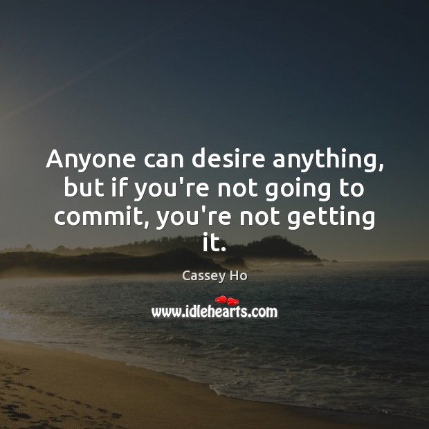 Anyone can desire anything, but if you’re not going to commit, you’re not getting it. Cassey Ho Picture Quote