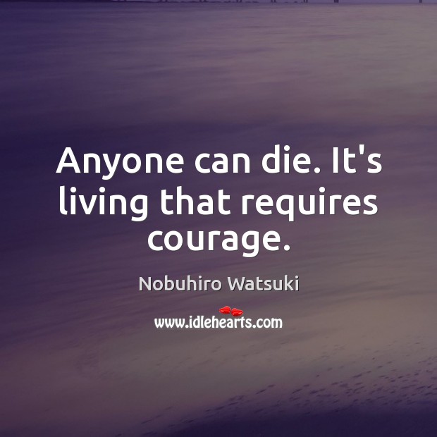 Anyone can die. It’s living that requires courage. Image