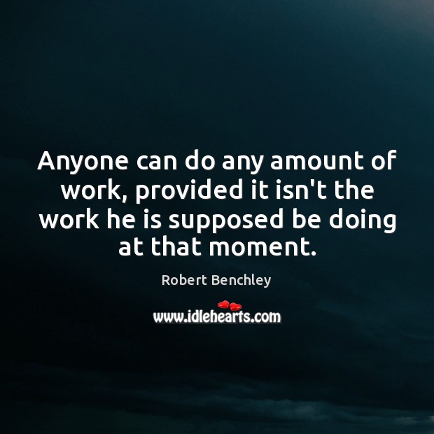 Anyone can do any amount of work, provided it isn’t the work Robert Benchley Picture Quote