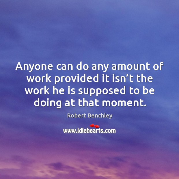 Anyone can do any amount of work provided it isn’t the work he is supposed to be doing at that moment. Robert Benchley Picture Quote