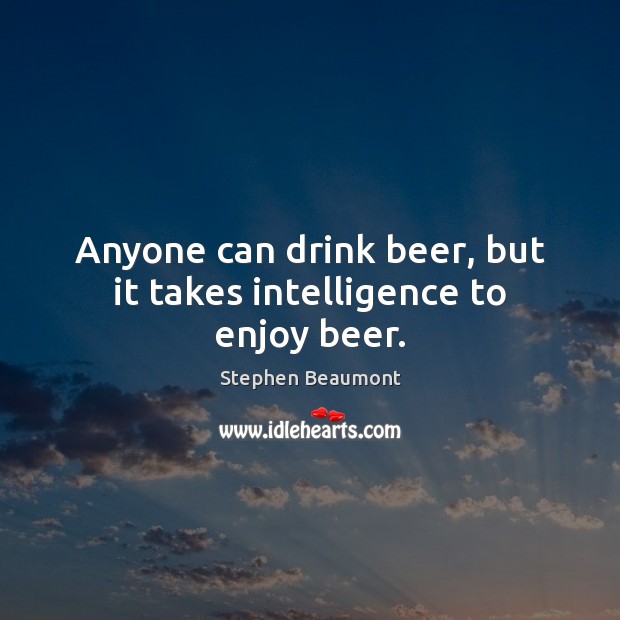 Anyone can drink beer, but it takes intelligence to enjoy beer. Stephen Beaumont Picture Quote