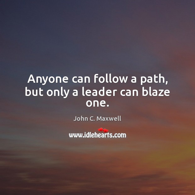 Anyone can follow a path, but only a leader can blaze one. Image