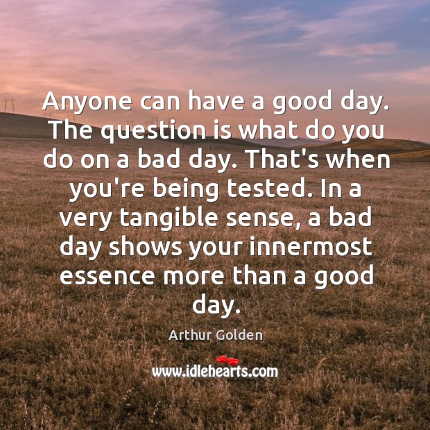 Anyone can have a good day. The question is what do you Arthur Golden Picture Quote